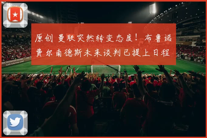 原创 曼联突然转变态度！布鲁诺・费尔南德斯未来谈判已提上日程