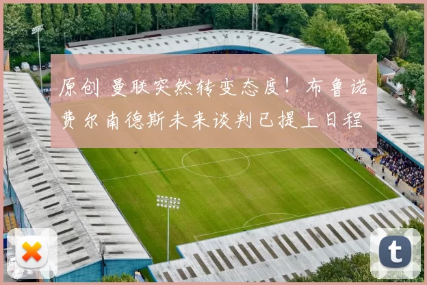 原创 曼联突然转变态度！布鲁诺・费尔南德斯未来谈判已提上日程