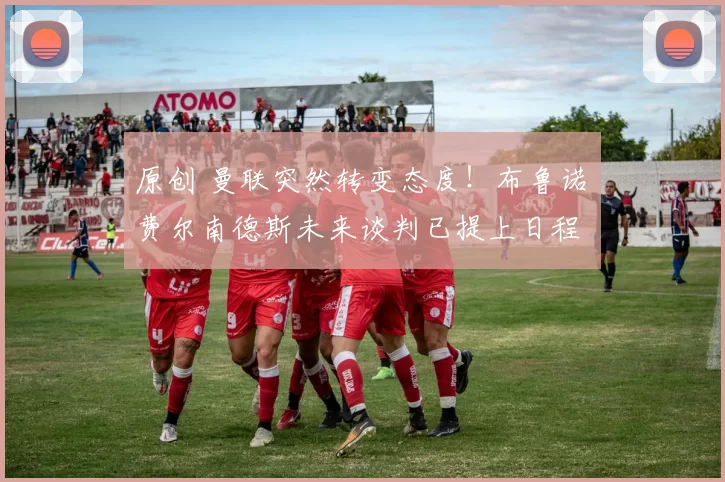 原创 曼联突然转变态度！布鲁诺・费尔南德斯未来谈判已提上日程