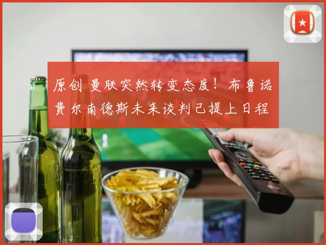 原创 曼联突然转变态度！布鲁诺・费尔南德斯未来谈判已提上日程