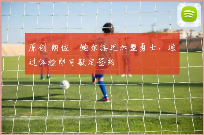 原创 朗佐・鲍尔接近加盟勇士，通过体检即可敲定签约