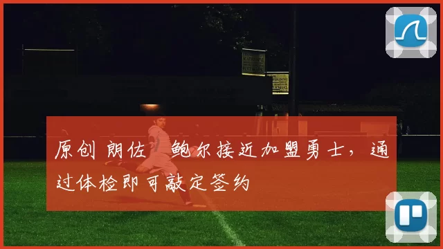 原创 朗佐・鲍尔接近加盟勇士，通过体检即可敲定签约