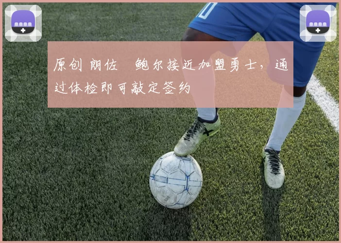 原创 朗佐・鲍尔接近加盟勇士，通过体检即可敲定签约