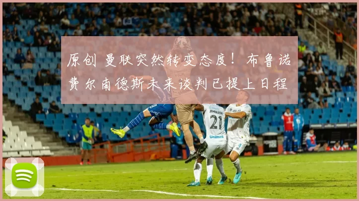 原创 曼联突然转变态度！布鲁诺・费尔南德斯未来谈判已提上日程