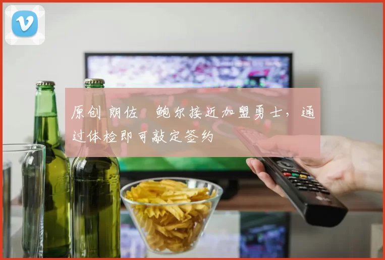 原创 朗佐・鲍尔接近加盟勇士，通过体检即可敲定签约