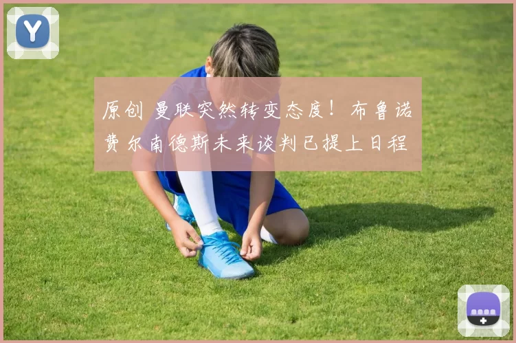 原创 曼联突然转变态度！布鲁诺・费尔南德斯未来谈判已提上日程