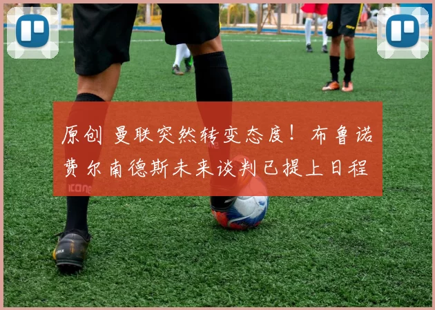 原创 曼联突然转变态度！布鲁诺・费尔南德斯未来谈判已提上日程