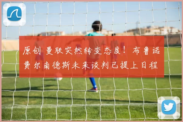 原创 曼联突然转变态度！布鲁诺・费尔南德斯未来谈判已提上日程