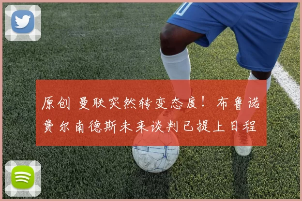 原创 曼联突然转变态度！布鲁诺・费尔南德斯未来谈判已提上日程