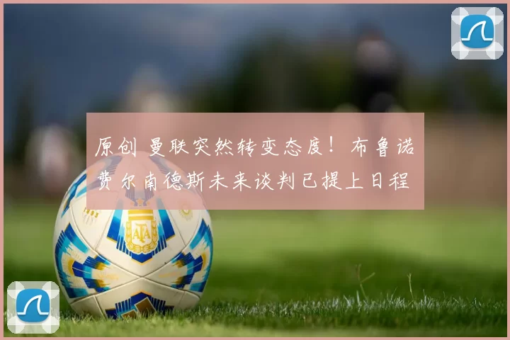 原创 曼联突然转变态度！布鲁诺・费尔南德斯未来谈判已提上日程