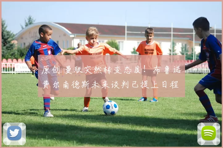 原创 曼联突然转变态度！布鲁诺・费尔南德斯未来谈判已提上日程