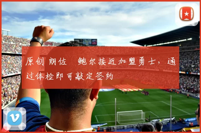 原创 朗佐・鲍尔接近加盟勇士，通过体检即可敲定签约