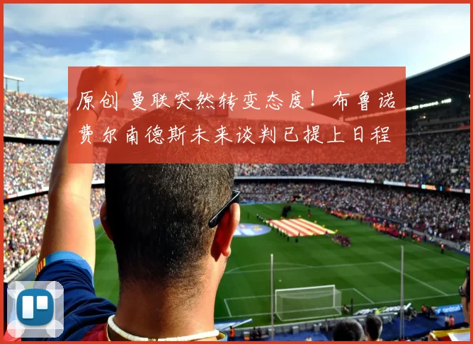 原创 曼联突然转变态度！布鲁诺・费尔南德斯未来谈判已提上日程