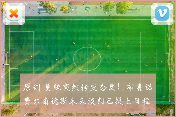 原创 曼联突然转变态度！布鲁诺・费尔南德斯未来谈判已提上日程