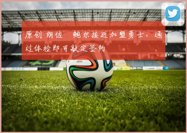 原创 朗佐・鲍尔接近加盟勇士，通过体检即可敲定签约