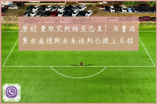 原创 曼联突然转变态度！布鲁诺・费尔南德斯未来谈判已提上日程