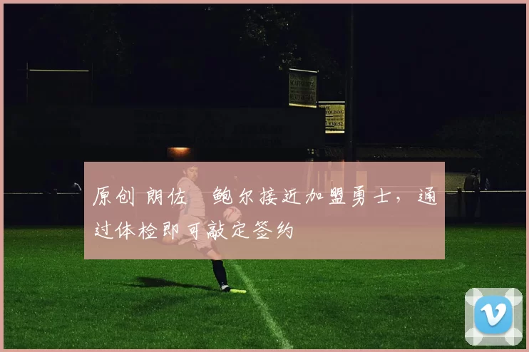 原创 朗佐・鲍尔接近加盟勇士，通过体检即可敲定签约