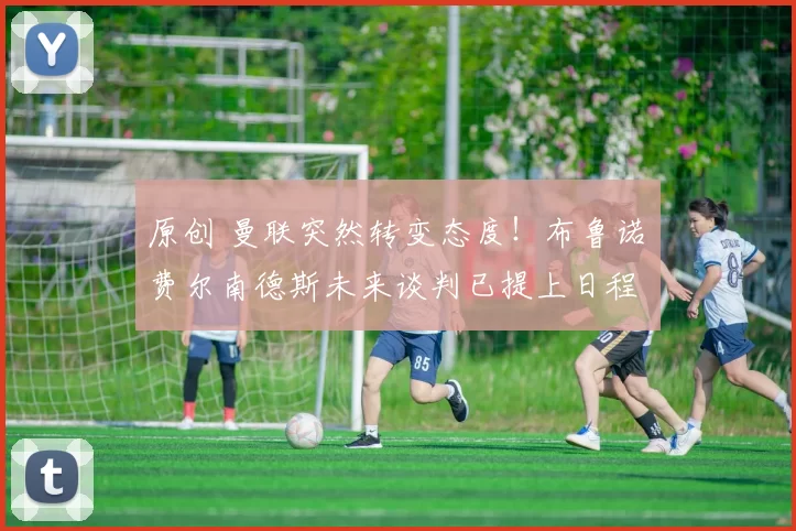 原创 曼联突然转变态度！布鲁诺・费尔南德斯未来谈判已提上日程