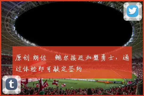 原创 朗佐・鲍尔接近加盟勇士，通过体检即可敲定签约