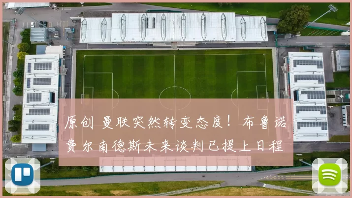 原创 曼联突然转变态度！布鲁诺・费尔南德斯未来谈判已提上日程