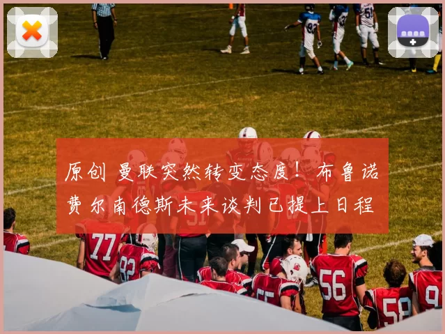 原创 曼联突然转变态度！布鲁诺・费尔南德斯未来谈判已提上日程