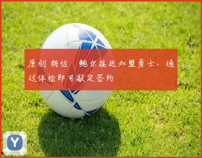 原创 朗佐・鲍尔接近加盟勇士，通过体检即可敲定签约