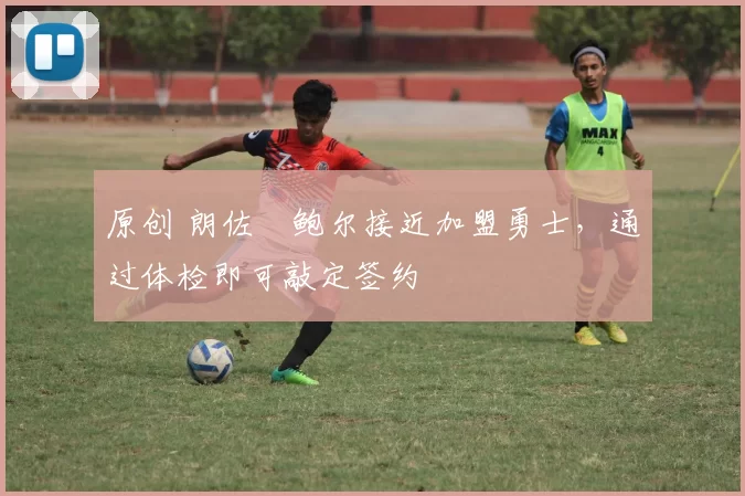 原创 朗佐・鲍尔接近加盟勇士，通过体检即可敲定签约