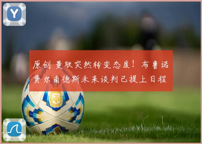 原创 曼联突然转变态度！布鲁诺・费尔南德斯未来谈判已提上日程