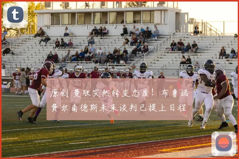 原创 曼联突然转变态度！布鲁诺・费尔南德斯未来谈判已提上日程