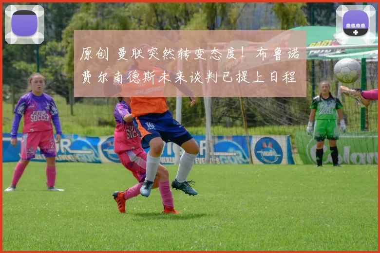 原创 曼联突然转变态度！布鲁诺・费尔南德斯未来谈判已提上日程