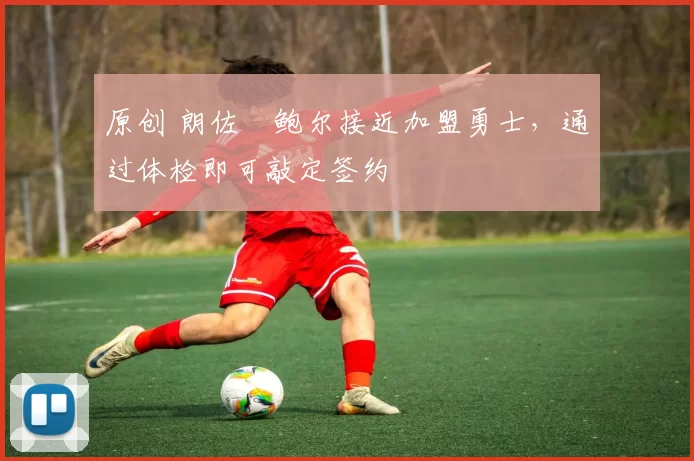 原创 朗佐・鲍尔接近加盟勇士，通过体检即可敲定签约