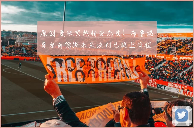 原创 曼联突然转变态度！布鲁诺・费尔南德斯未来谈判已提上日程