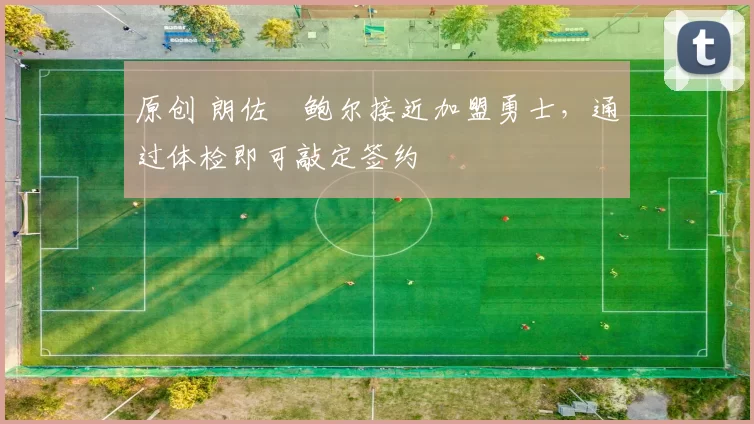 原创 朗佐・鲍尔接近加盟勇士，通过体检即可敲定签约