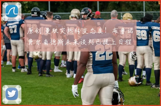 原创 曼联突然转变态度！布鲁诺・费尔南德斯未来谈判已提上日程