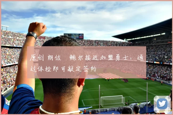 原创 朗佐・鲍尔接近加盟勇士，通过体检即可敲定签约