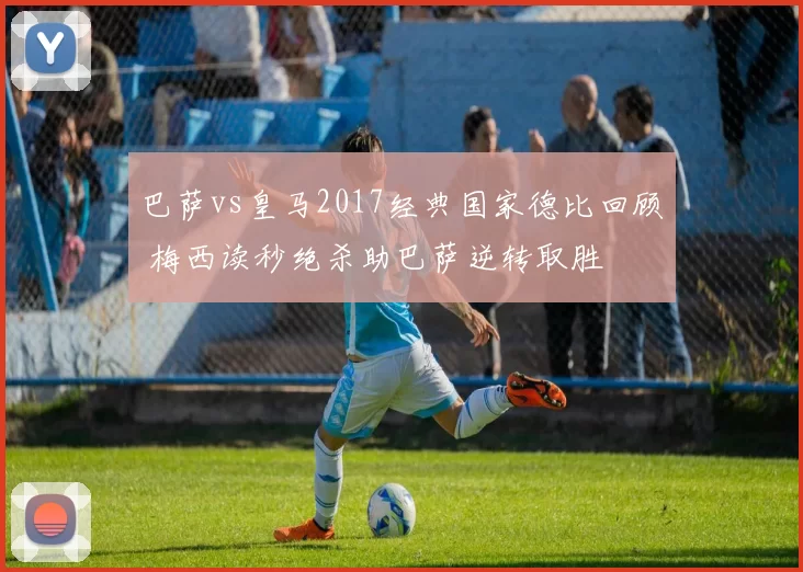 巴萨vs皇马2017经典国家德比回顾 梅西读秒绝杀助巴萨逆转取胜