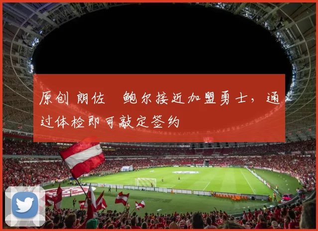 原创 朗佐・鲍尔接近加盟勇士，通过体检即可敲定签约