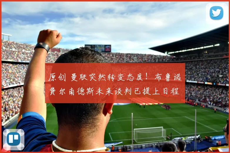 原创 曼联突然转变态度！布鲁诺・费尔南德斯未来谈判已提上日程