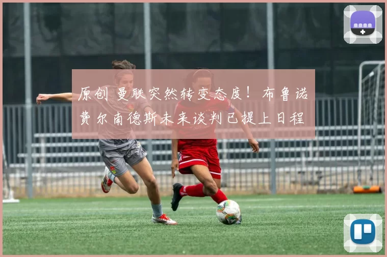 原创 曼联突然转变态度！布鲁诺・费尔南德斯未来谈判已提上日程