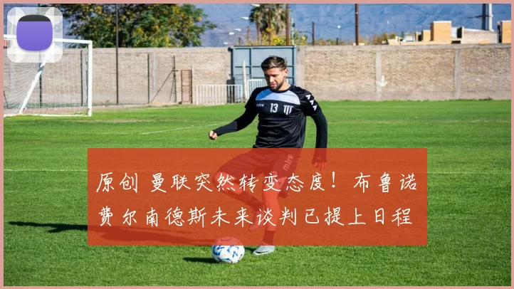 原创 曼联突然转变态度！布鲁诺・费尔南德斯未来谈判已提上日程