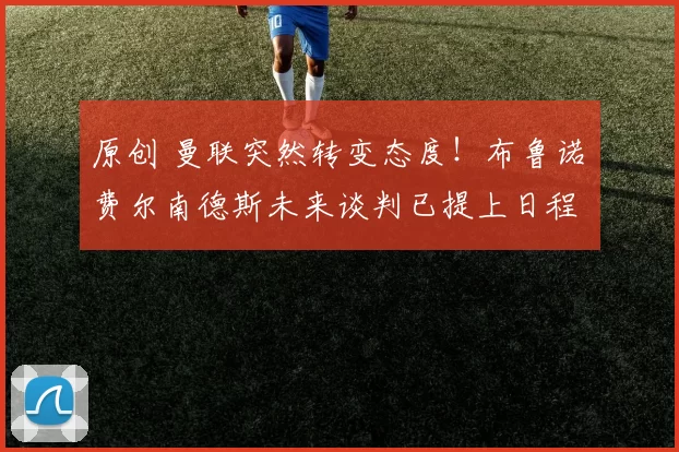 原创 曼联突然转变态度！布鲁诺・费尔南德斯未来谈判已提上日程