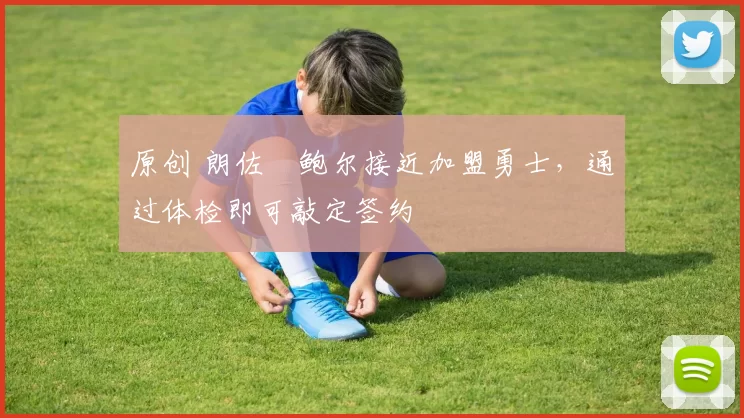 原创 朗佐・鲍尔接近加盟勇士，通过体检即可敲定签约