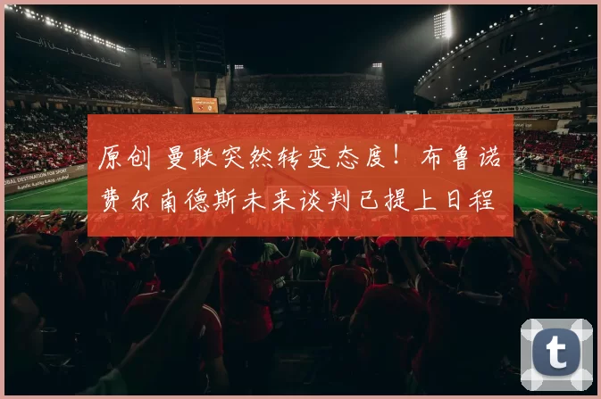 原创 曼联突然转变态度！布鲁诺・费尔南德斯未来谈判已提上日程