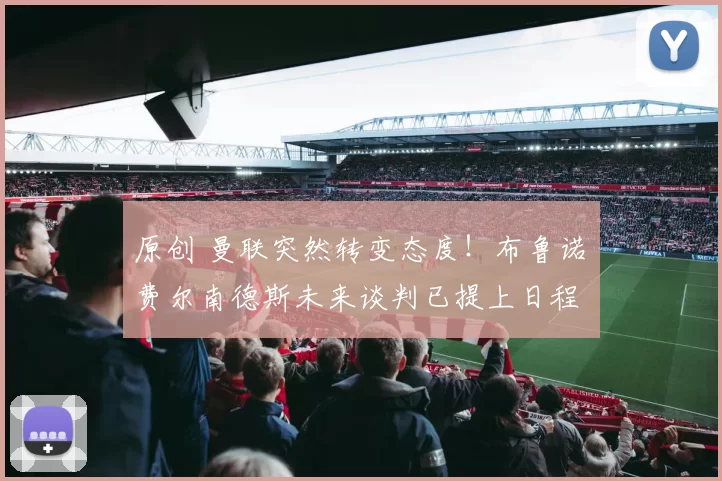 原创 曼联突然转变态度！布鲁诺・费尔南德斯未来谈判已提上日程