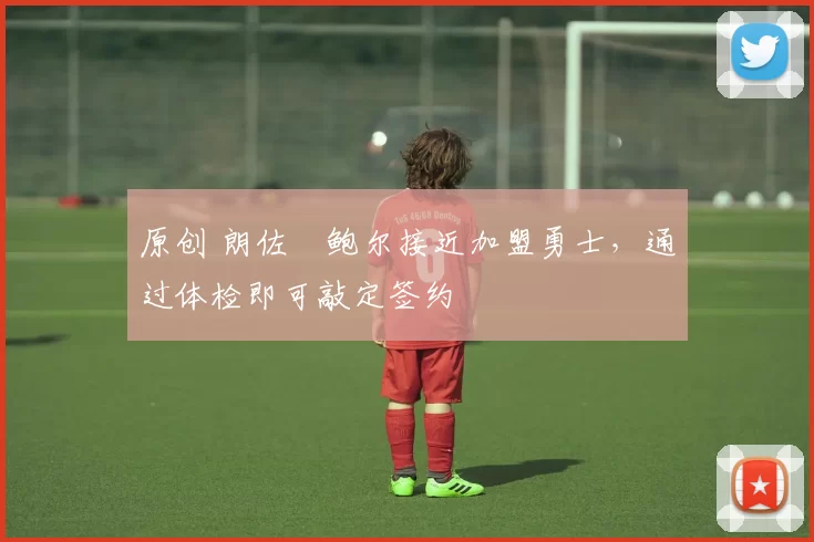 原创 朗佐・鲍尔接近加盟勇士，通过体检即可敲定签约