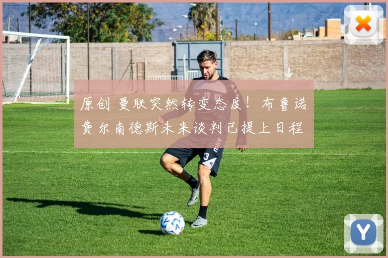 原创 曼联突然转变态度！布鲁诺・费尔南德斯未来谈判已提上日程