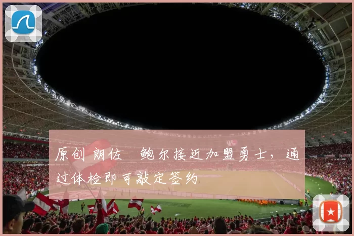 原创 朗佐・鲍尔接近加盟勇士，通过体检即可敲定签约