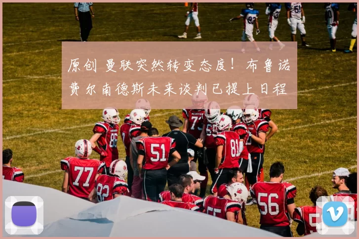 原创 曼联突然转变态度！布鲁诺・费尔南德斯未来谈判已提上日程