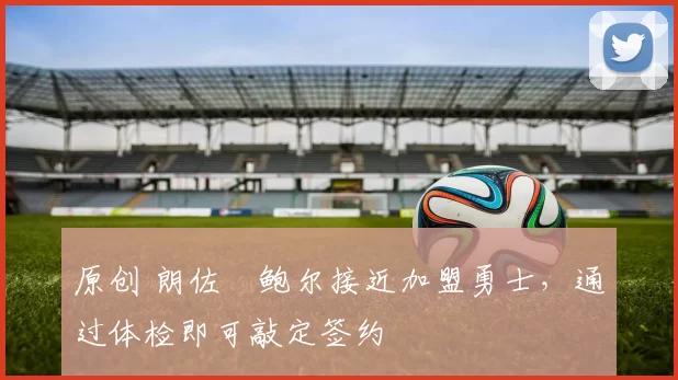 原创 朗佐・鲍尔接近加盟勇士，通过体检即可敲定签约