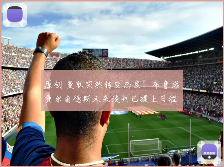 原创 曼联突然转变态度！布鲁诺・费尔南德斯未来谈判已提上日程